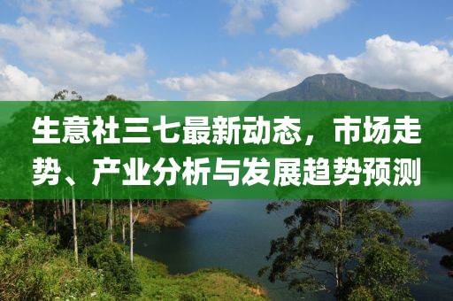 生意社三七最新动态，市场走势、产业分析与发展趋势预测
