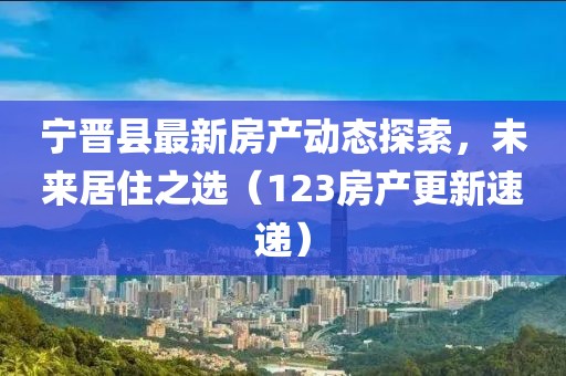宁晋县最新房产动态探索，未来居住之选（123房产更新速递）
