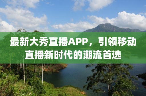 最新大秀直播APP，引领移动直播新时代的潮流首选