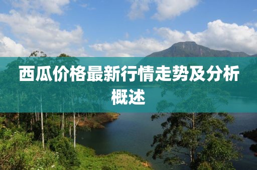 西瓜价格最新行情走势及分析概述