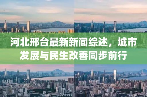 河北邢台最新新闻综述，城市发展与民生改善同步前行