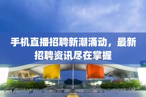 手机直播招聘新潮涌动，最新招聘资讯尽在掌握