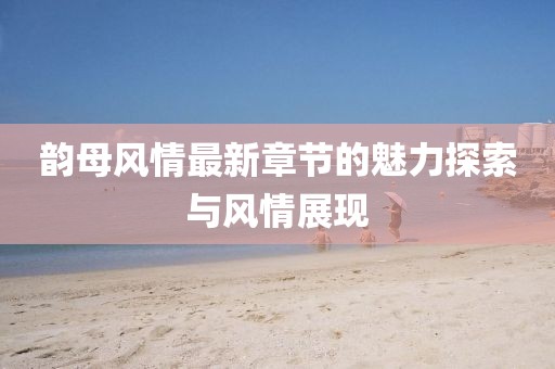 韵母风情最新章节的魅力探索与风情展现