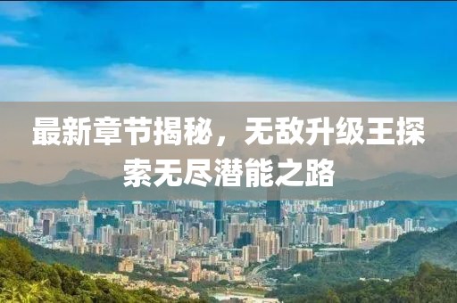 最新章节揭秘，无敌升级王探索无尽潜能之路