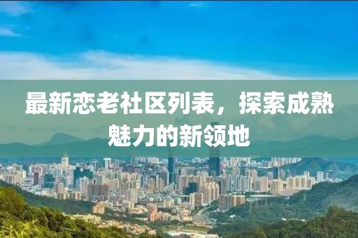 最新恋老社区列表，探索成熟魅力的新领地