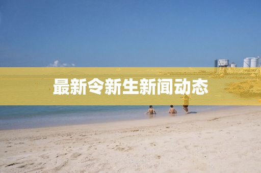 最新令新生新闻动态