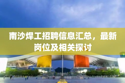 南沙焊工招聘信息汇总，最新岗位及相关探讨