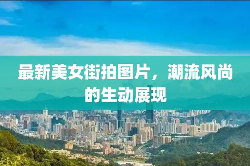 最新美女街拍图片，潮流风尚的生动展现
