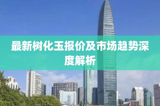 最新树化玉报价及市场趋势深度解析