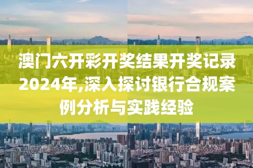 澳门六开彩开奖结果开奖记录2024年,深入探讨银行合规案例分析与实践经验