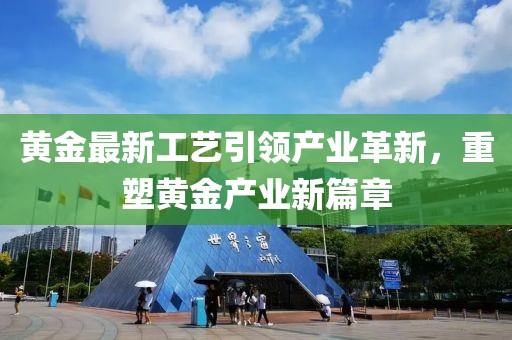 黄金最新工艺引领产业革新，重塑黄金产业新篇章