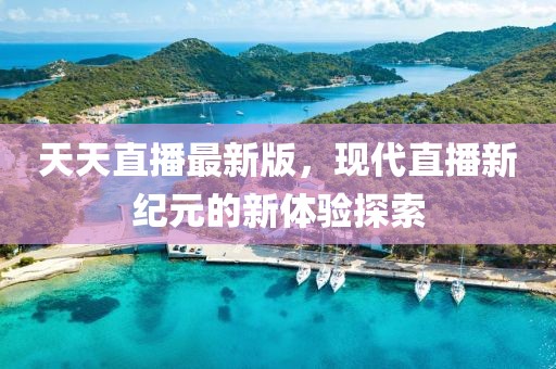 天天直播最新版，现代直播新纪元的新体验探索