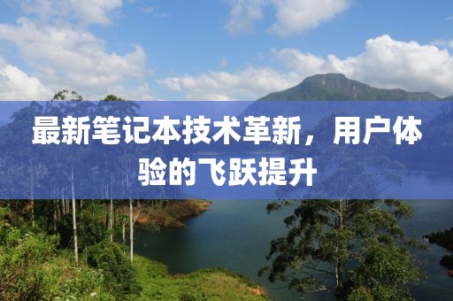 最新笔记本技术革新，用户体验的飞跃提升