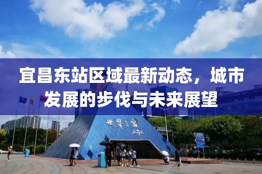宜昌东站区域最新动态，城市发展的步伐与未来展望