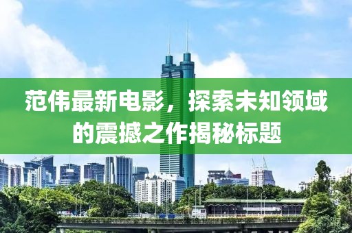 范伟最新电影，探索未知领域的震撼之作揭秘标题