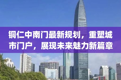 铜仁中南门最新规划，重塑城市门户，展现未来魅力新篇章