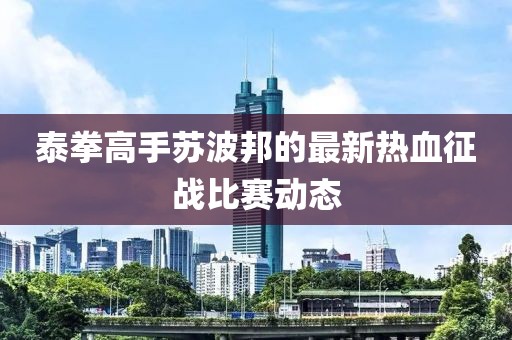 泰拳高手苏波邦的最新热血征战比赛动态