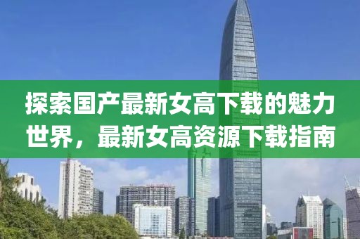 探索国产最新女高下载的魅力世界，最新女高资源下载指南