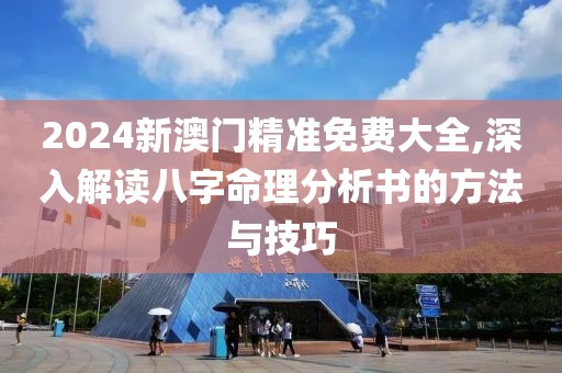 2024新澳门精准免费大全,深入解读八字命理分析书的方法与技巧