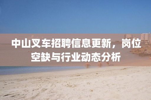 中山叉车招聘信息更新，岗位空缺与行业动态分析