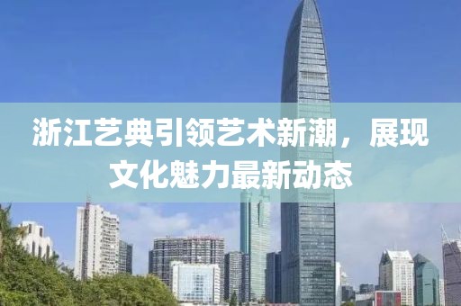 浙江艺典引领艺术新潮，展现文化魅力最新动态