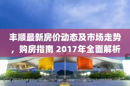 丰顺最新房价动态及市场走势，购房指南 2017年全面解析