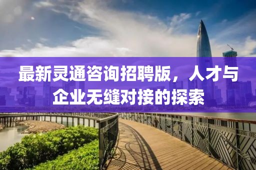 最新灵通咨询招聘版，人才与企业无缝对接的探索