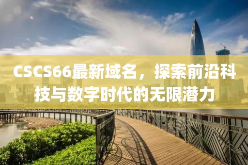 CSCS66最新域名，探索前沿科技与数字时代的无限潜力