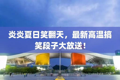 炎炎夏日笑翻天，最新高温搞笑段子大放送！