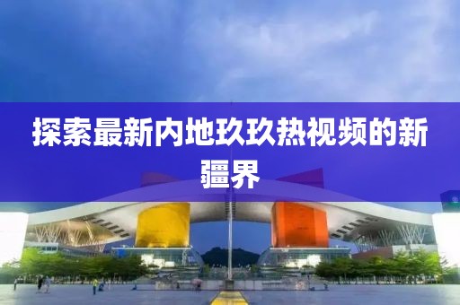 探索最新内地玖玖热视频的新疆界