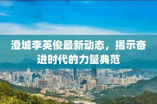 澄城李英俊最新动态，揭示奋进时代的力量典范