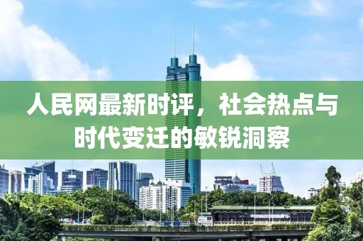 人民网最新时评，社会热点与时代变迁的敏锐洞察