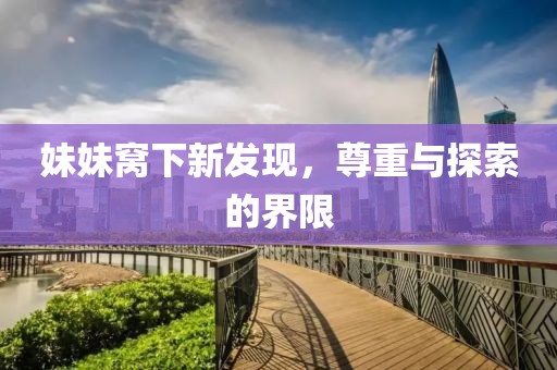 妹妹窝下新发现，尊重与探索的界限