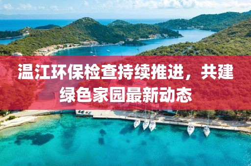 温江环保检查持续推进，共建绿色家园最新动态
