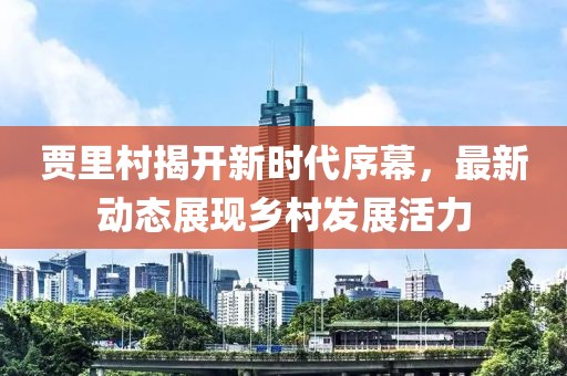 贾里村揭开新时代序幕，最新动态展现乡村发展活力