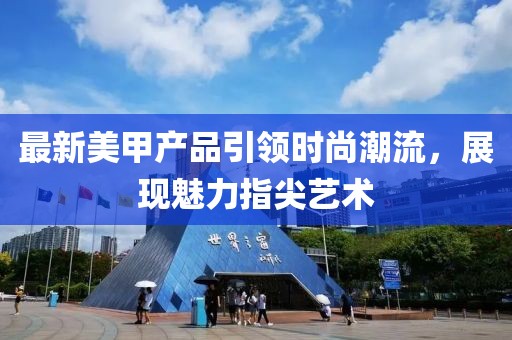 最新美甲产品引领时尚潮流，展现魅力指尖艺术