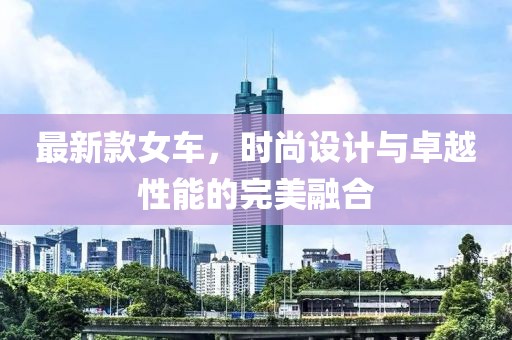最新款女车，时尚设计与卓越性能的完美融合