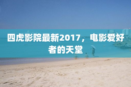 四虎影院最新2017，电影爱好者的天堂