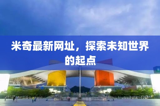 米奇最新网址，探索未知世界的起点
