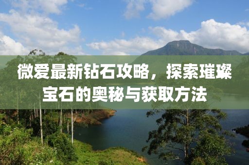 微爱最新钻石攻略，探索璀璨宝石的奥秘与获取方法