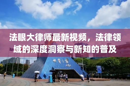 法眼大律师最新视频，法律领域的深度洞察与新知的普及