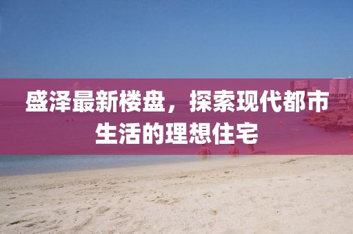 盛泽最新楼盘，探索现代都市生活的理想住宅