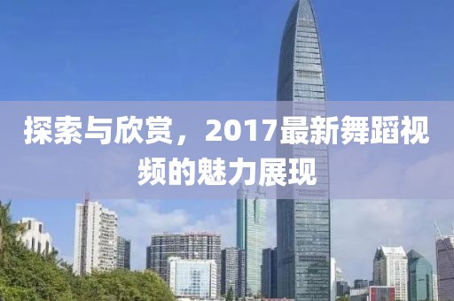 探索与欣赏，2017最新舞蹈视频的魅力展现
