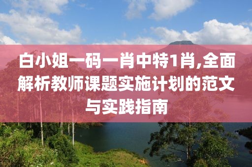 白小姐一码一肖中特1肖,全面解析教师课题实施计划的范文与实践指南