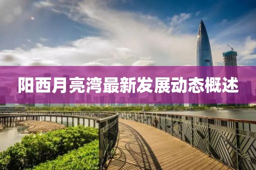 阳西月亮湾最新发展动态概述