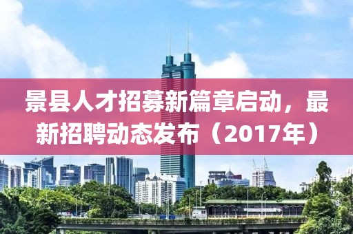 景县人才招募新篇章启动，最新招聘动态发布（2017年）