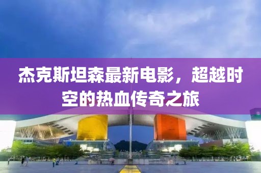 杰克斯坦森最新电影，超越时空的热血传奇之旅