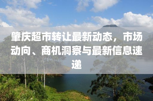 肇庆超市转让最新动态，市场动向、商机洞察与最新信息速递