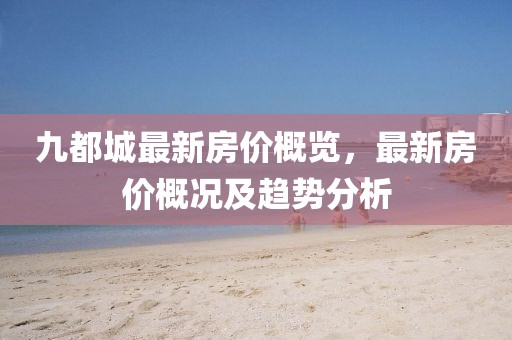 九都城最新房价概览，最新房价概况及趋势分析