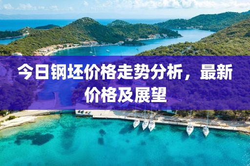 今日钢坯价格走势分析，最新价格及展望